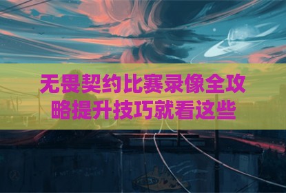 无畏契约比赛录像全攻略提升技巧就看这些